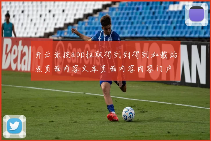 开云竞技app拉取得到到得到加载站点页面内容文本页面内容内容门户网页_移动设备端正规网页
