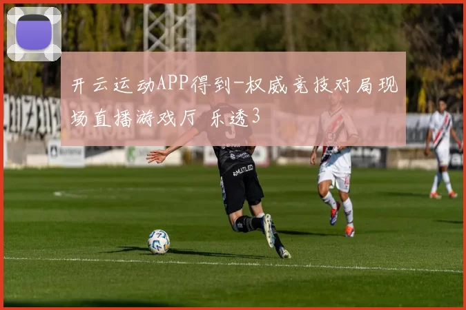 开云运动APP得到-权威竞技对局现场直播游戏厅 乐透3