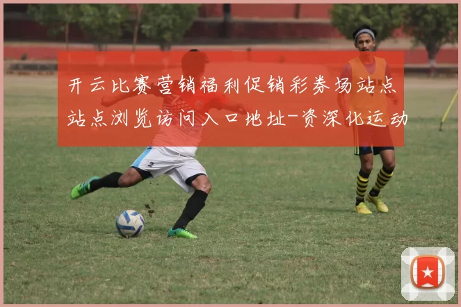 开云比赛营销福利促销彩券场站点站点浏览访问入口地址-资深化运动比赛彩券场 baccarat游戏2