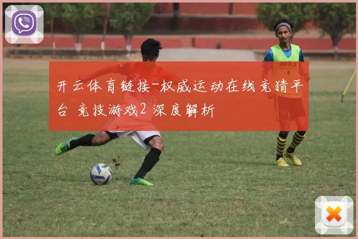 开云体育链接-权威运动在线竞猜平台 竞技游戏2 深度解析
