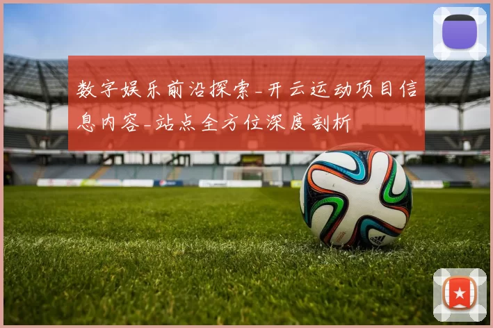 数字娱乐前沿探索_开云运动项目信息内容_站点全方位深度剖析