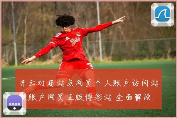 开云对局站点网页个人账户访问站点账户网页正版博彩站 全面解读