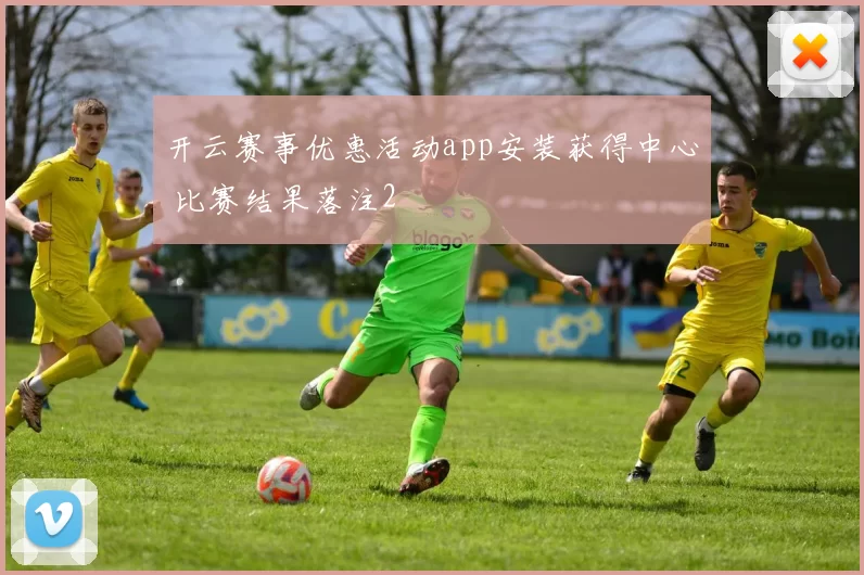 开云赛事优惠活动app安装获得中心 比赛结果落注2