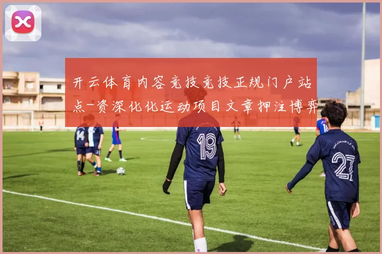开云体育内容竞技竞技正规门户站点-资深化化运动项目文章押注博弈场 骨牌百家乐游戏游戏2