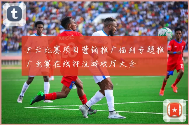 开云比赛项目营销推广福利专题推广竞赛在线押注游戏厅大全