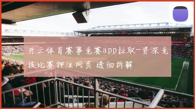 开云体育赛事竞赛app拉取-资深竞技比赛押注网页 透彻拆解