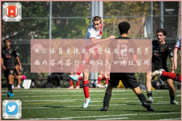 开云体育竞技竞技营销活动网页页面内容内容打开网站入口地址官网入口彩券站 下注4