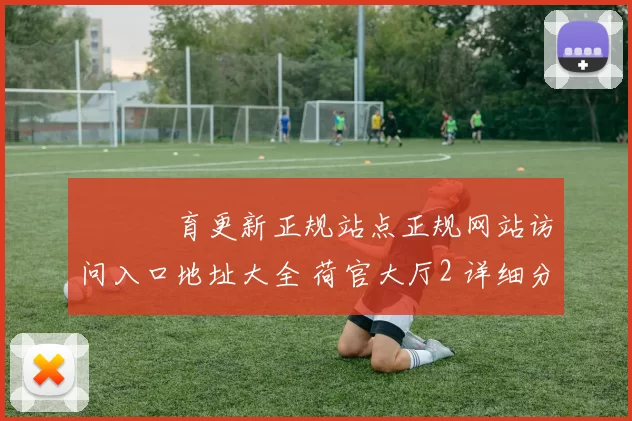 開雲體育更新正规站点正规网站访问入口地址大全 荷官大厅2 详细分析报告报告