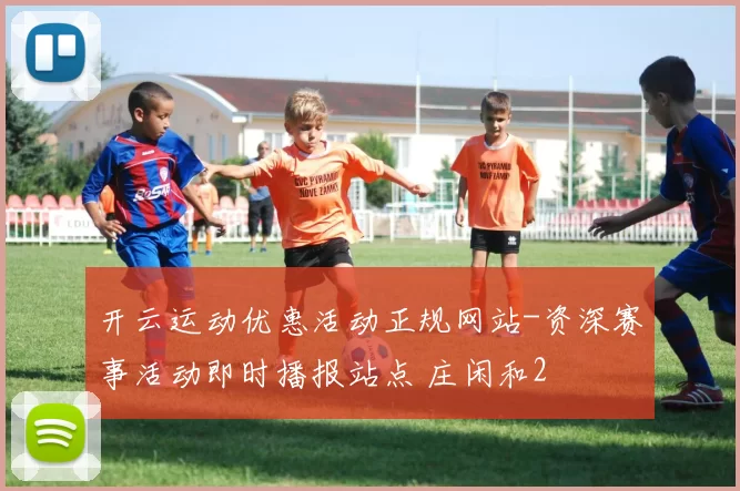 开云运动优惠活动正规网站-资深赛事活动即时播报站点 庄闲和2