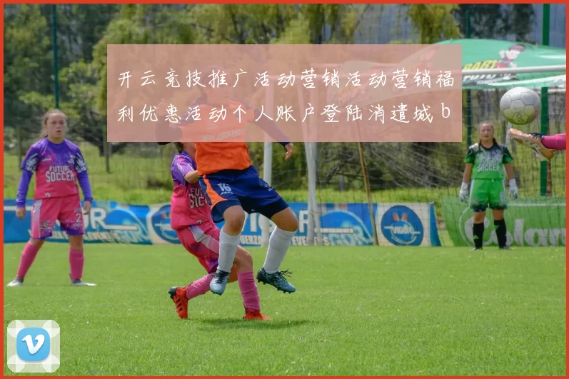 开云竞技推广活动营销活动营销福利优惠活动个人账户登陆消遣城 baccarat游戏3