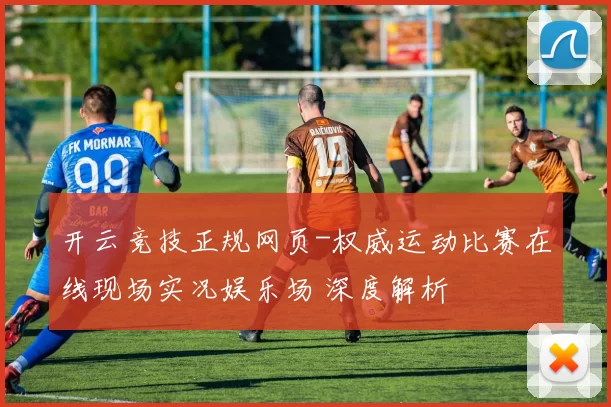 开云竞技正规网页-权威运动比赛在线现场实况娱乐场 深度解析