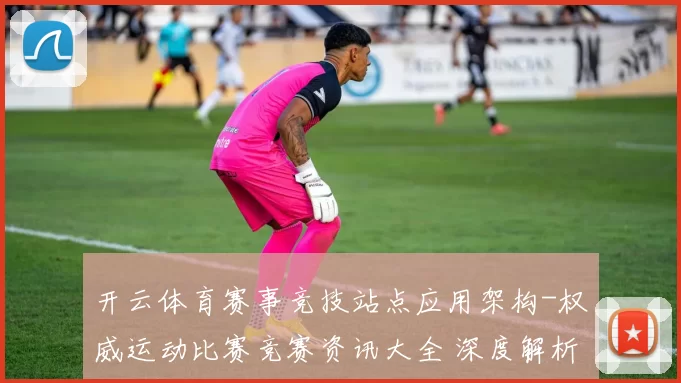 开云体育赛事竞技站点应用架构-权威运动比赛竞赛资讯大全 深度解析