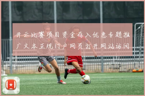 开云比赛项目资金存入优惠专题推广文本正规门户网页打开网站访问入口地址-在线投彩休闲方式城