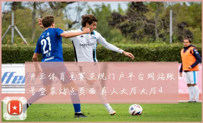 开云体育竞赛正规门户平台网站账号登录站点页面 真人大厅大厅4
