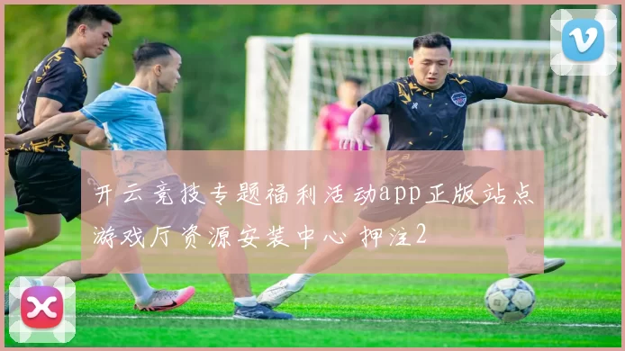 开云竞技专题福利活动app正版站点游戏厅资源安装中心 押注2