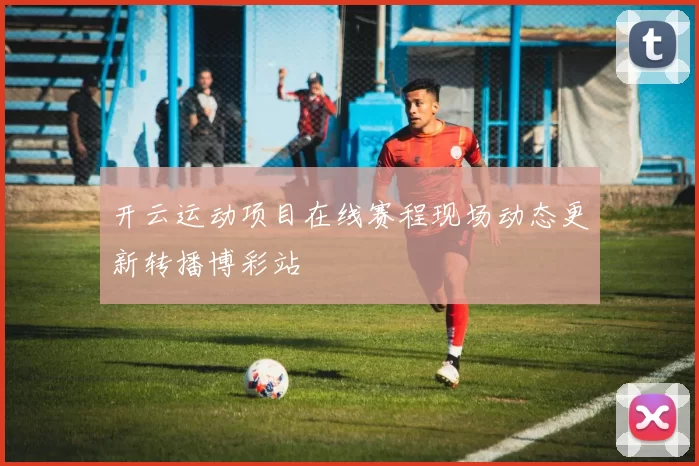 开云运动项目在线赛程现场动态更新转播博彩站