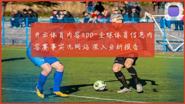 开云体育内容app-全球体育信息内容赛事实况网站 深入分析报告